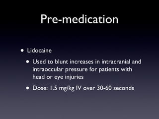 Pre-medication Lidocaine Used to blunt increases in intracranial and intraoccular pressure for patients with head or eye injuries Dose: 1.5 mg/kg IV over 30-60 seconds 