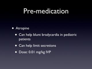 Pre-medication Atropine Can help blunt bradycardia in pediatric patients Can help limit secretions Dose: 0.01 mg/kg IVP 