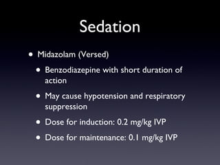 Sedation Midazolam (Versed) Benzodiazepine with short duration of action May cause hypotension and respiratory suppression Dose for induction: 0.2 mg/kg IVP Dose for maintenance: 0.1 mg/kg IVP 