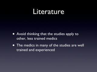 Literature Avoid thinking that the studies apply to other, less trained medics The medics in many of the studies are well trained and experienced 