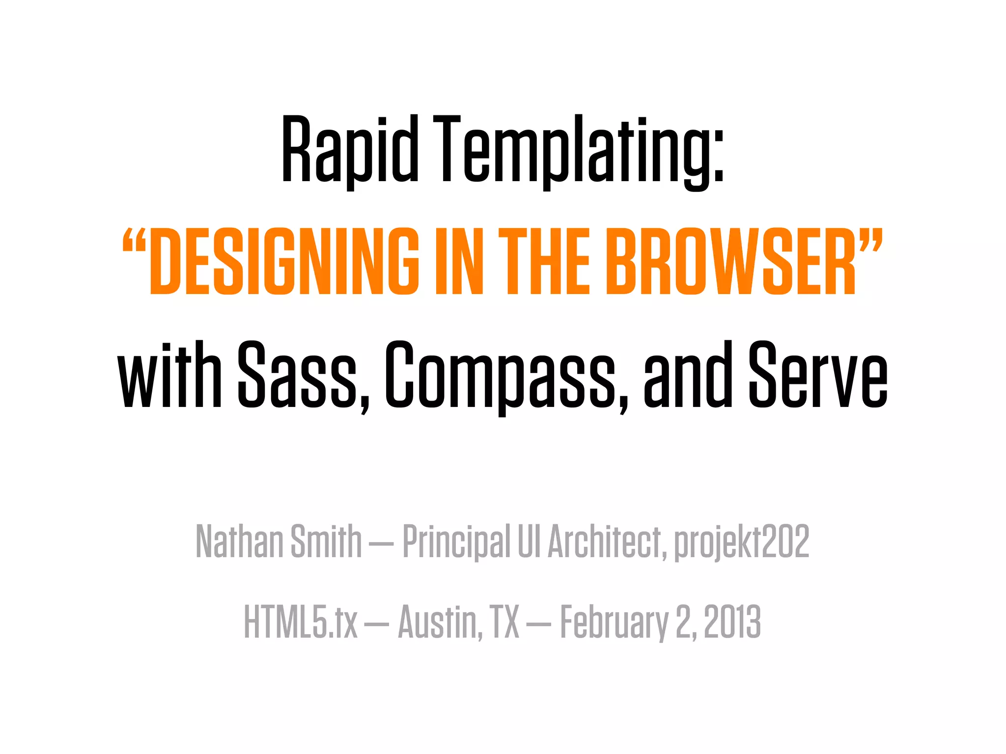 Rapid Templating:
“DESIGNING IN THE BROWSER”
with Sass, Compass, and Serve
  Nathan Smith — Principal UI Architect, projekt202
     HTML5.tx — Austin, TX — February 2, 2013
 