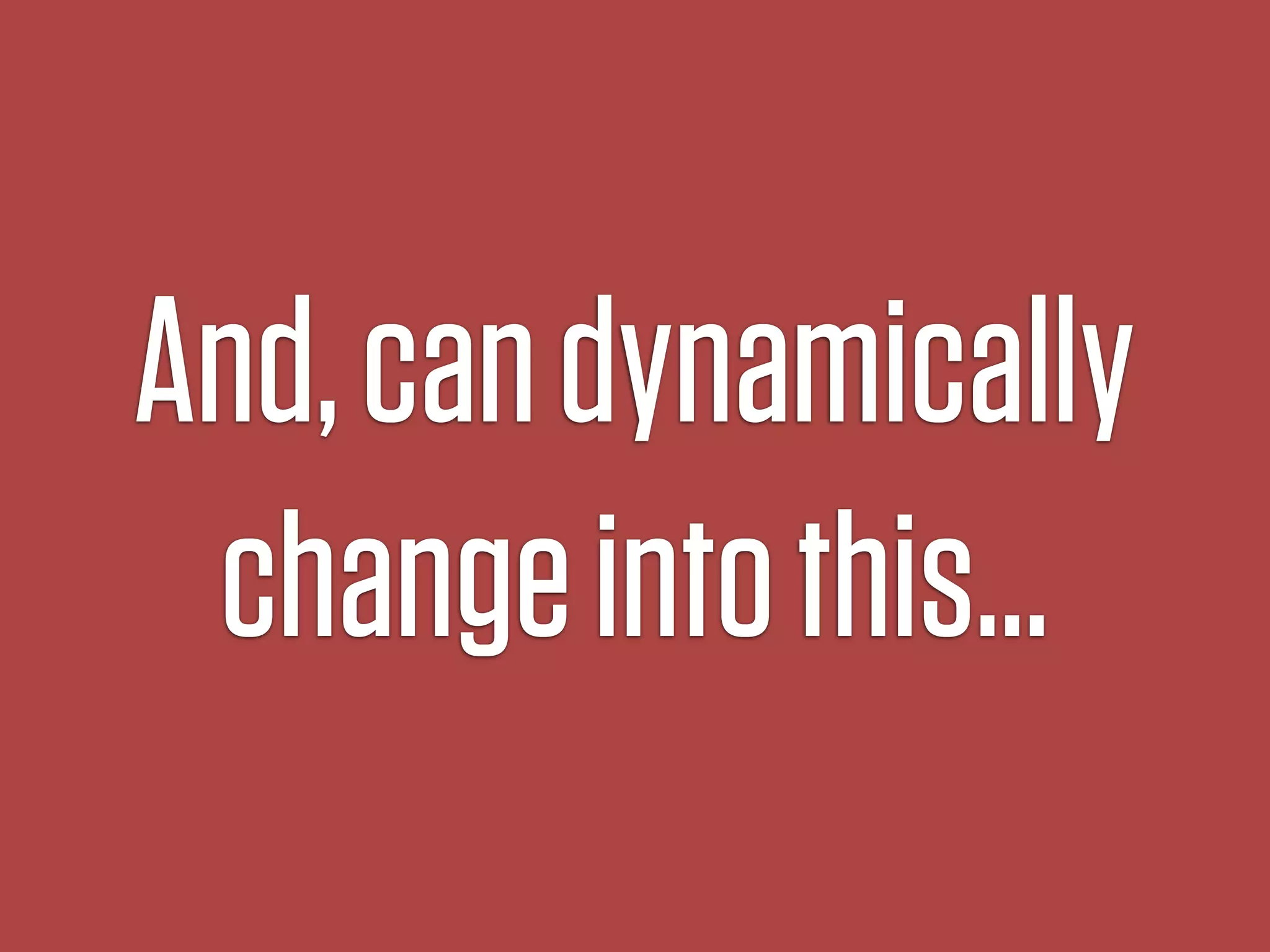 And, can dynamically
 change into this…
 