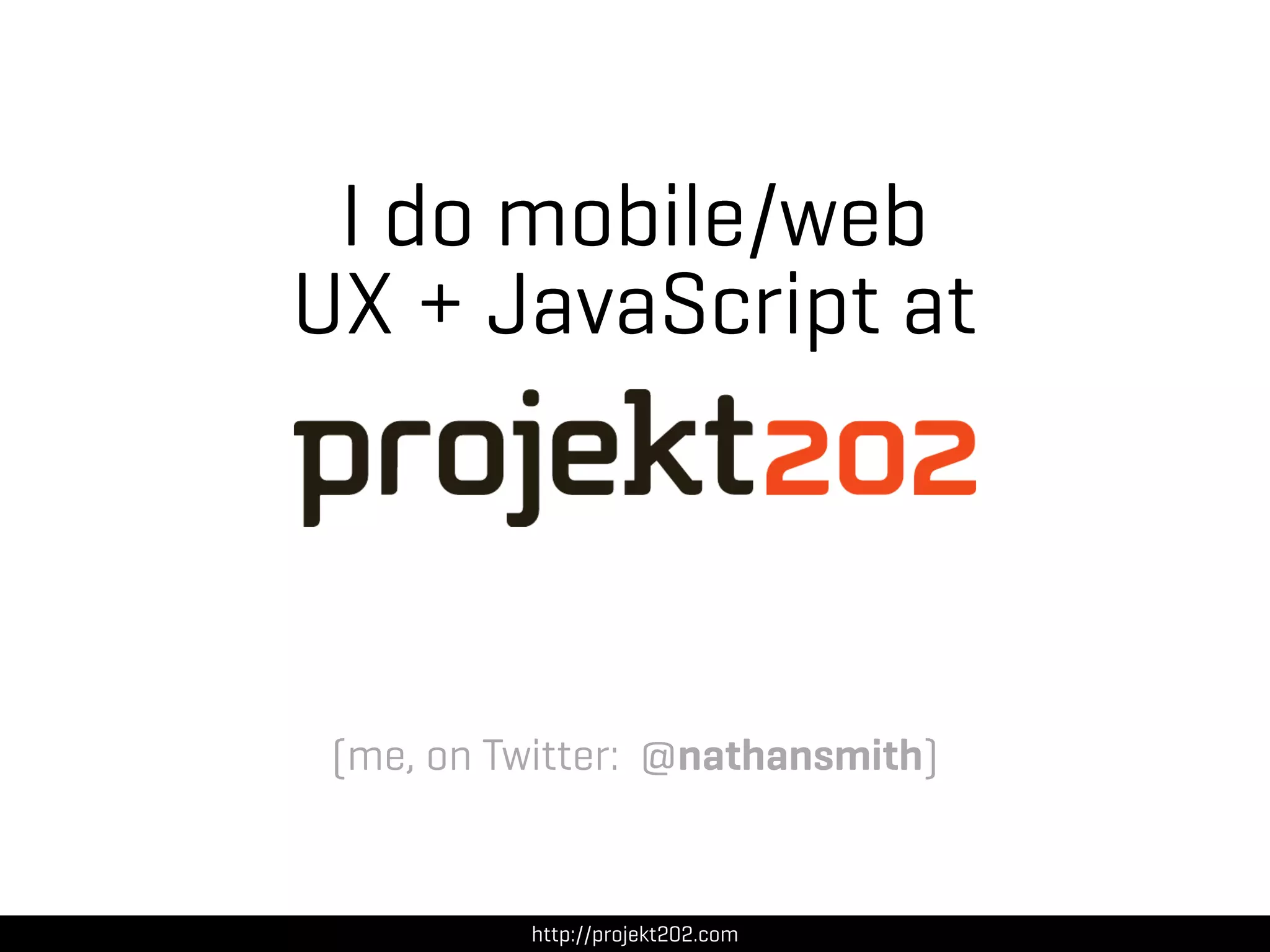 I do mobile/web
UX + JavaScript at



 (me, on Twitter: @nathansmith)


          http://projekt202.com
 