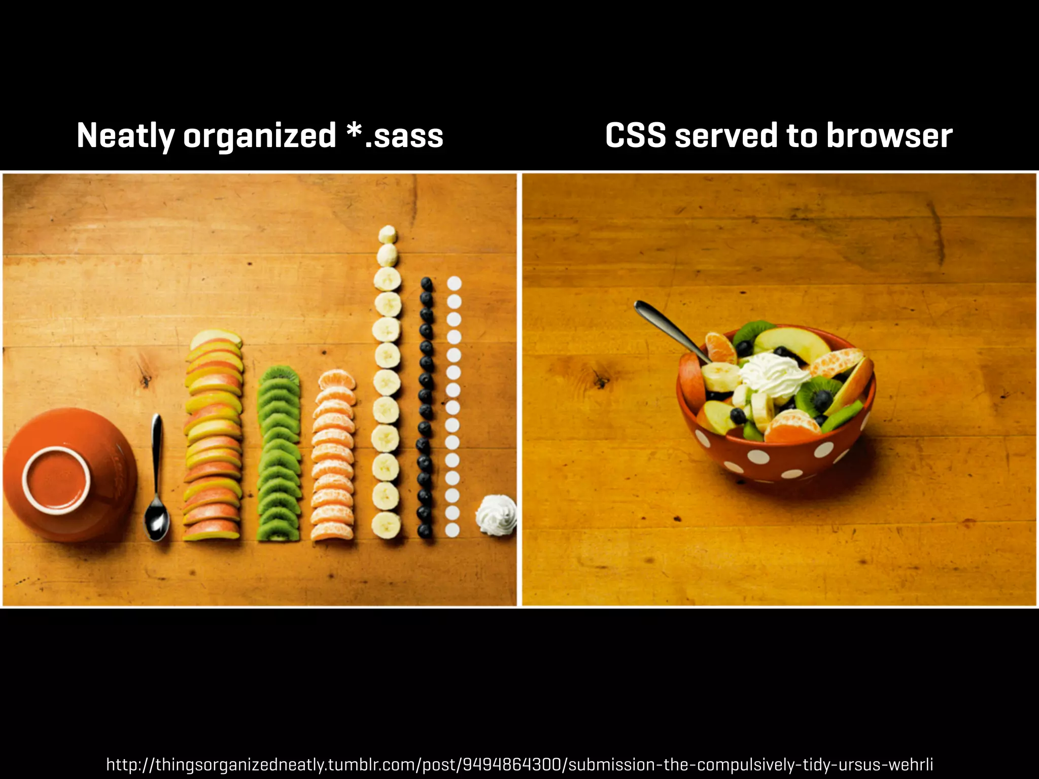 Neatly organized *.sass                                      CSS served to browser




 http://thingsorganizedneatly.tumblr.com/post/9494864300/submission-the-compulsively-tidy-ursus-wehrli
 