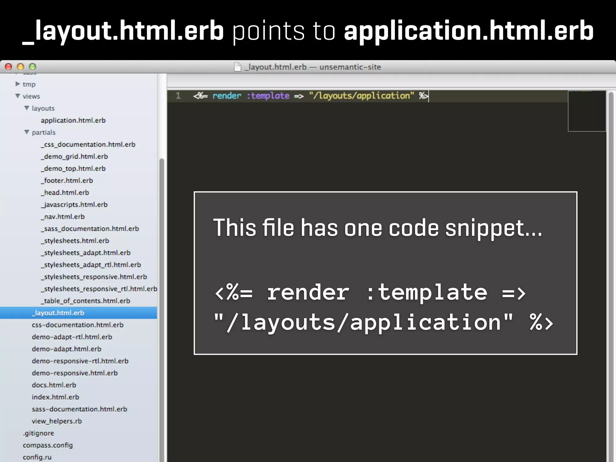 _layout.html.erb points to application.html.erb




               This ﬁle has one code snippet…

               <%= render :template =>
               "/layouts/application" %>
 