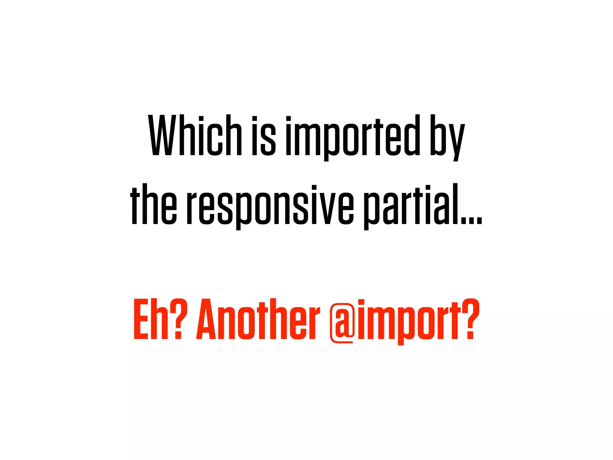 Which is imported by
the responsive partial…

Eh? Another @import?
 