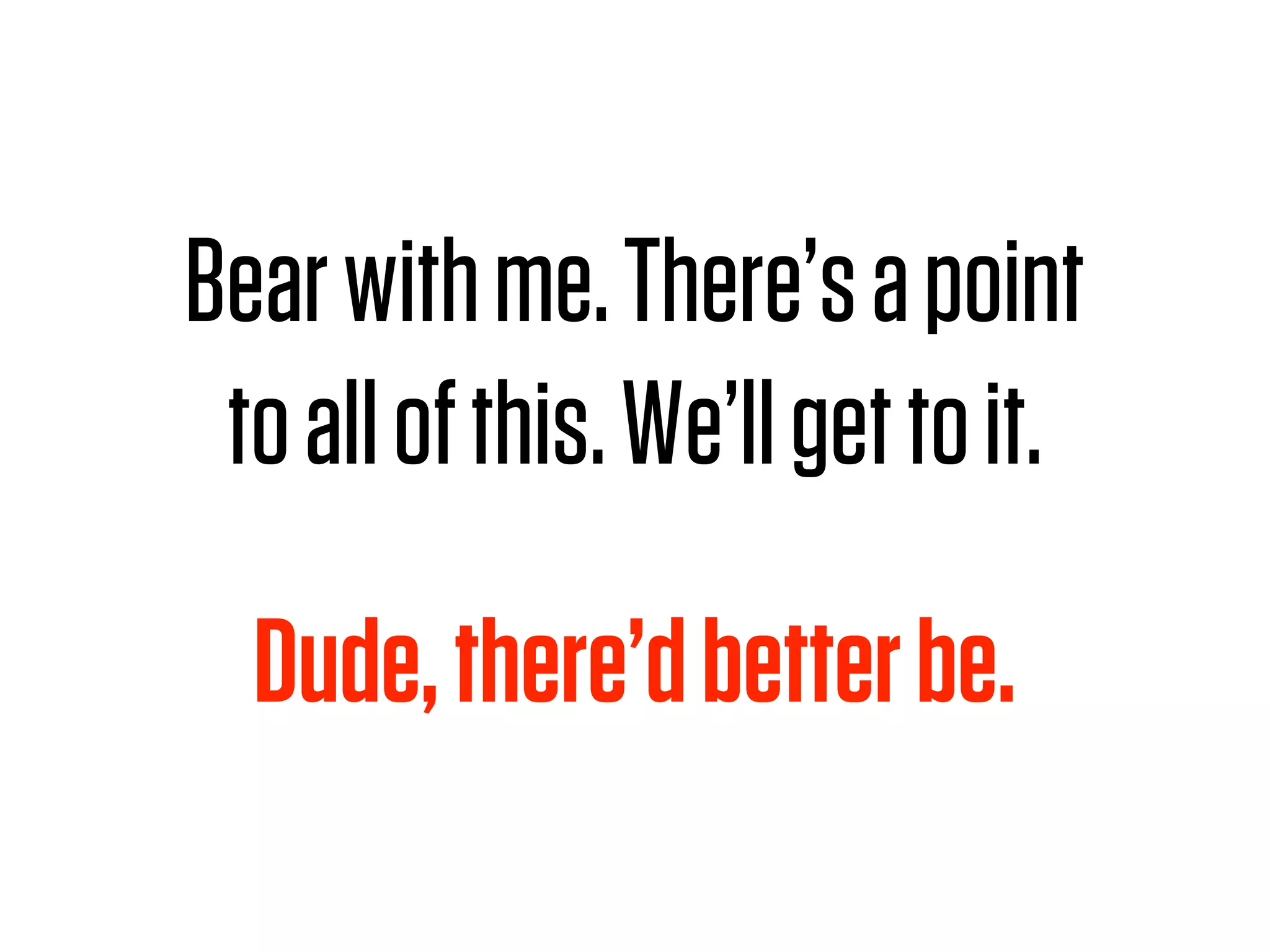 Bear with me. There’s a point
 to all of this. We’ll get to it.

  Dude, there’d better be.
 