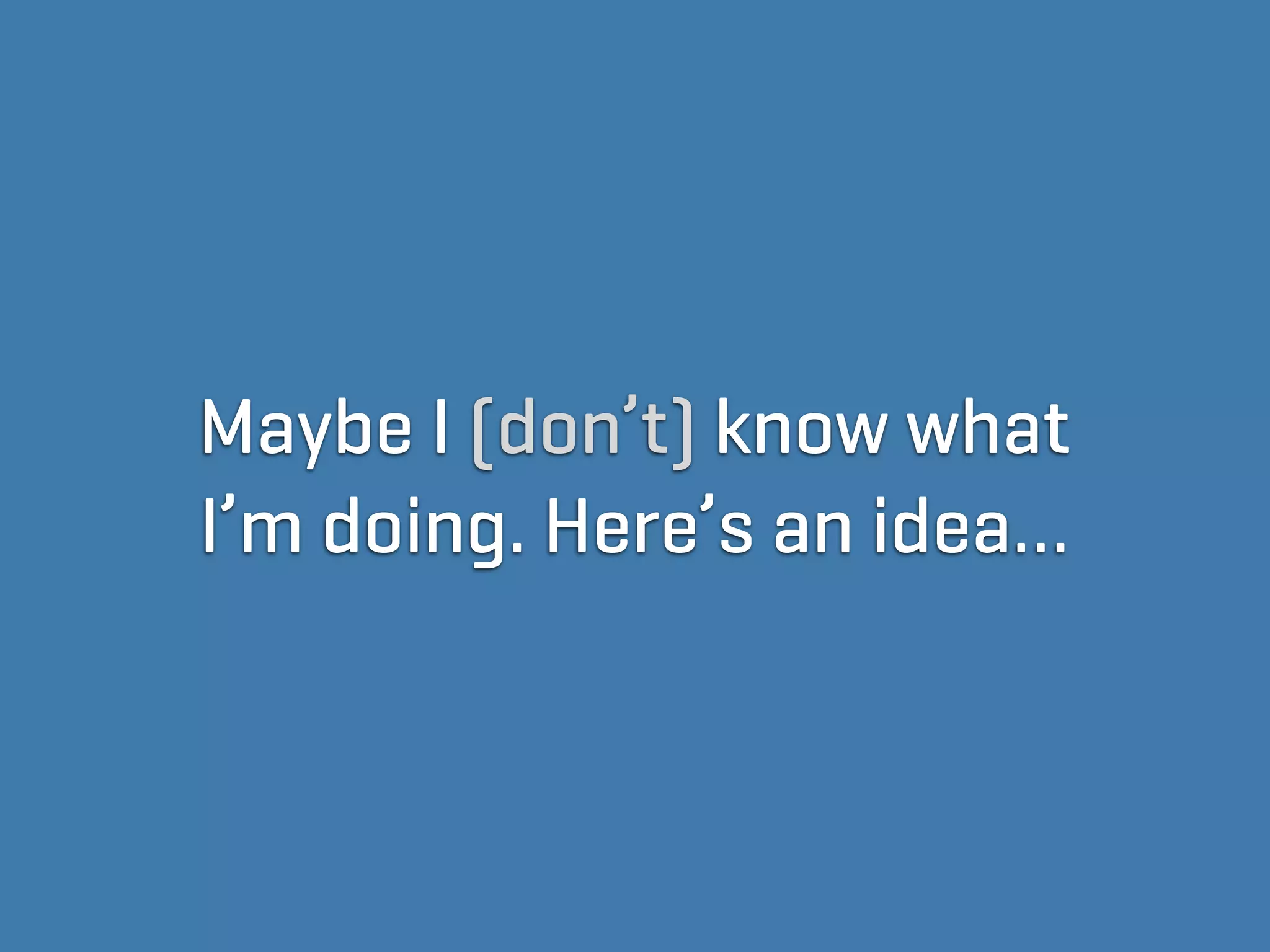 Maybe I (don’t) know what
I’m doing. Here’s an idea…
 