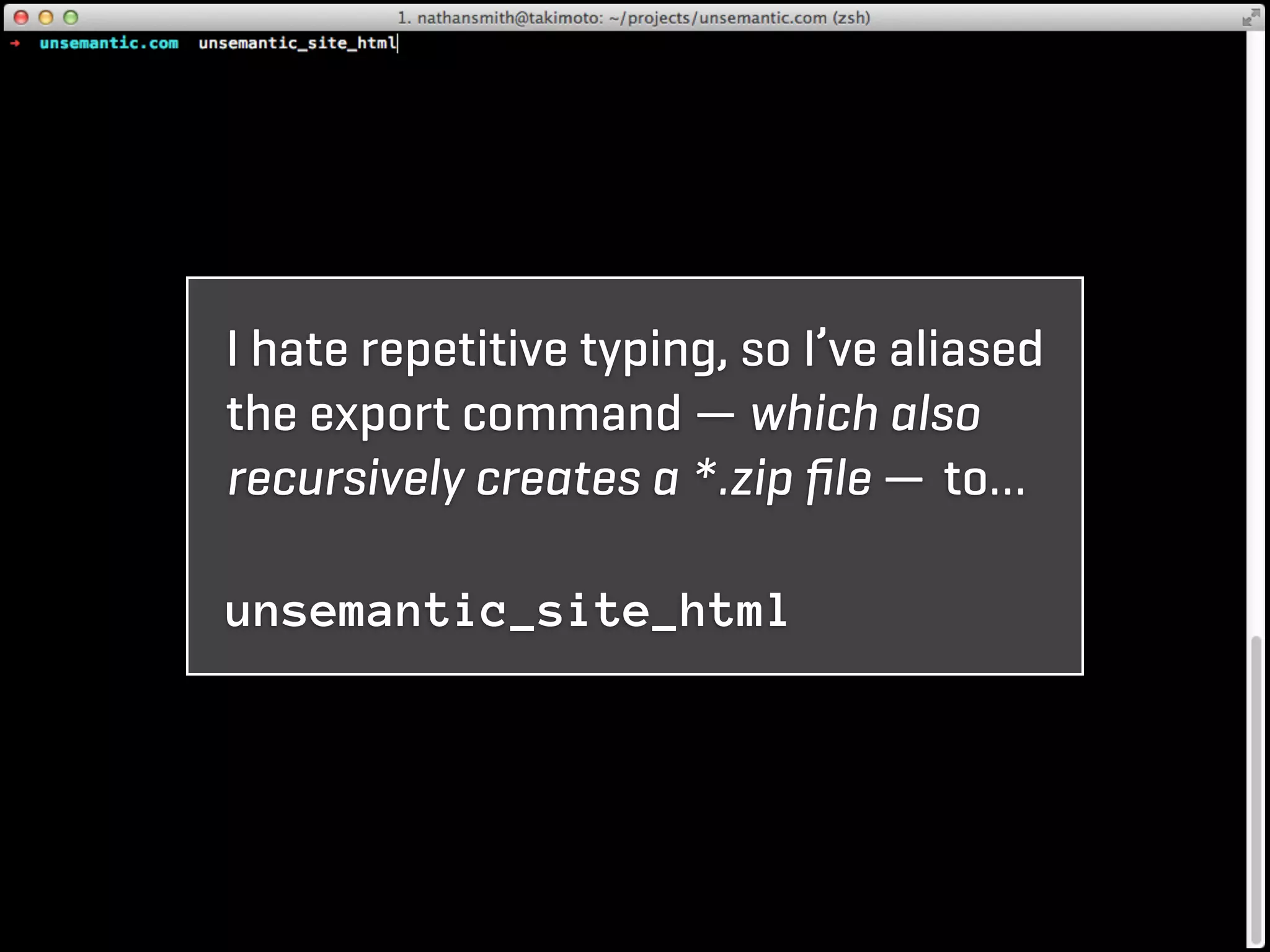I hate repetitive typing, so I’ve aliased
the export command — which also
recursively creates a *.zip ﬁle — to…

unsemantic_site_html
 