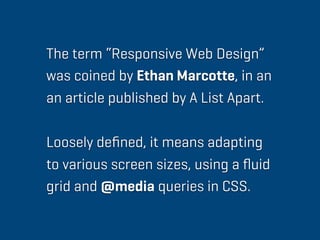 The term “Responsive Web Design”
was coined by Ethan Marcotte, in an
an article published by A List Apart.

Loosely deﬁned, it means adapting
to various screen sizes, using a ﬂuid
grid and @media queries in CSS.
 