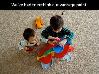 We’ve had to rethink our vantage point.
 