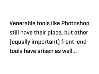 Venerable tools like Photoshop
still have their place, but other
(equally important) front-end
tools have arisen as well…
 