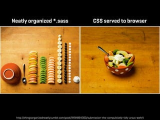 Neatly organized *.sass                                      CSS served to browser




 http://thingsorganizedneatly.tumblr.com/post/9494864300/submission-the-compulsively-tidy-ursus-wehrli
 