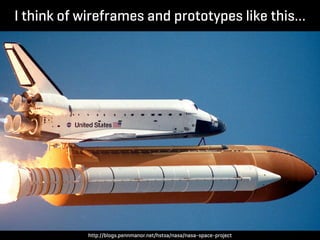 I think of wireframes and prototypes like this…




           http://blogs.pennmanor.net/hstsa/nasa/nasa-space-project
 