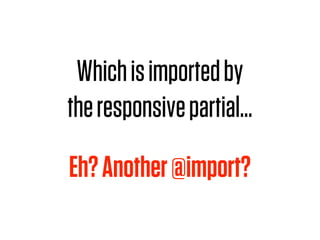 Which is imported by
the responsive partial…

Eh? Another @import?
 