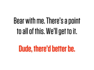 Bear with me. There’s a point
 to all of this. We’ll get to it.

  Dude, there’d better be.
 