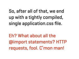 So, after all of that, we end
up with a tightly compiled,
single application.css ﬁle.

Eh? What about all the
@import statements? HTTP
requests, fool. C’mon man!
 