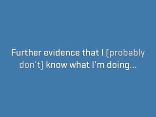 Further evidence that I (probably
  don't) know what I'm doing…
 