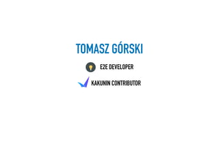 TOMASZ GÓRSKI
E2E DEVELOPER
KAKUNIN CONTRIBUTOR
 