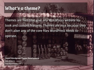 What's a theme?

Themes are fles that give any WordPress website its
look and custom features. Themes are nice because they
don't alter any of the core fles WordPress needs to
operate.




Rapid Wordpress Theme Development
Josh Williams
http://tucsonlabs.com
 