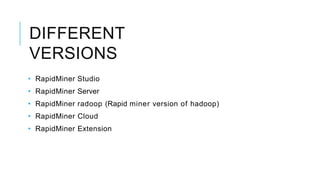 DIFFERENT
VERSIONS
• RapidMiner Studio
• RapidMiner Server
• RapidMiner radoop (Rapid miner version of hadoop)
• RapidMiner Cloud
• RapidMiner Extension
 