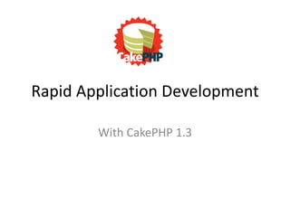 Rapid Application Development

        With CakePHP 1.3
 