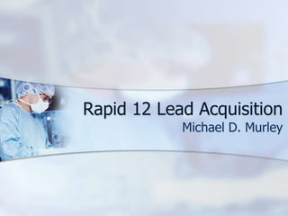 Rapid 12 Lead Acquisition Michael D. Murley 