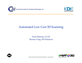 Automated Low Cost 3D Scanning


          Nasir Mannan, CCAT
       Thomas Tong, 3D3 Solutions




      © 2010 Connecticut Center for Advanced Technology Inc. All rights reserved.
 