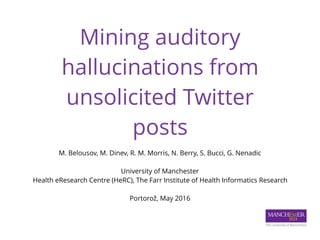 Mining auditory
hallucinations from
unsolicited Twitter 
posts
M. Belousov, M. Dinev, R. M. Morris, N. Berry, S. Bucci, G. Nenadic
University of Manchester
Health eResearch Centre (HeRC), The Farr Institute of Health Informatics Research
Portorož, May 2016
 