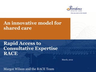 An innovative model for
shared care


Rapid Access to
Consultative Expertise
RACE
                                  March, 2012



Margot Wilson and the RACE Team
 