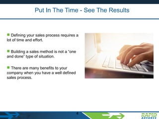 Put In The Time - See The Results
4
 Defining your sales process requires a
lot of time and effort.
 Building a sales method is not a “one
and done” type of situation.
 There are many benefits to your
company when you have a well defined
sales process.
.
 