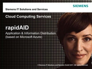 Siemens IT Solutions and Services

Cloud Computing Services


rapidAID
Application & Information Distribution
(based on Microsoft Azure)




                         © Siemens IT Solutions and Services GmbH 2011. All rights reserved.
 