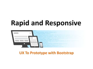 Rapid and Responsive


  UX To Prototype with Bootstrap
 