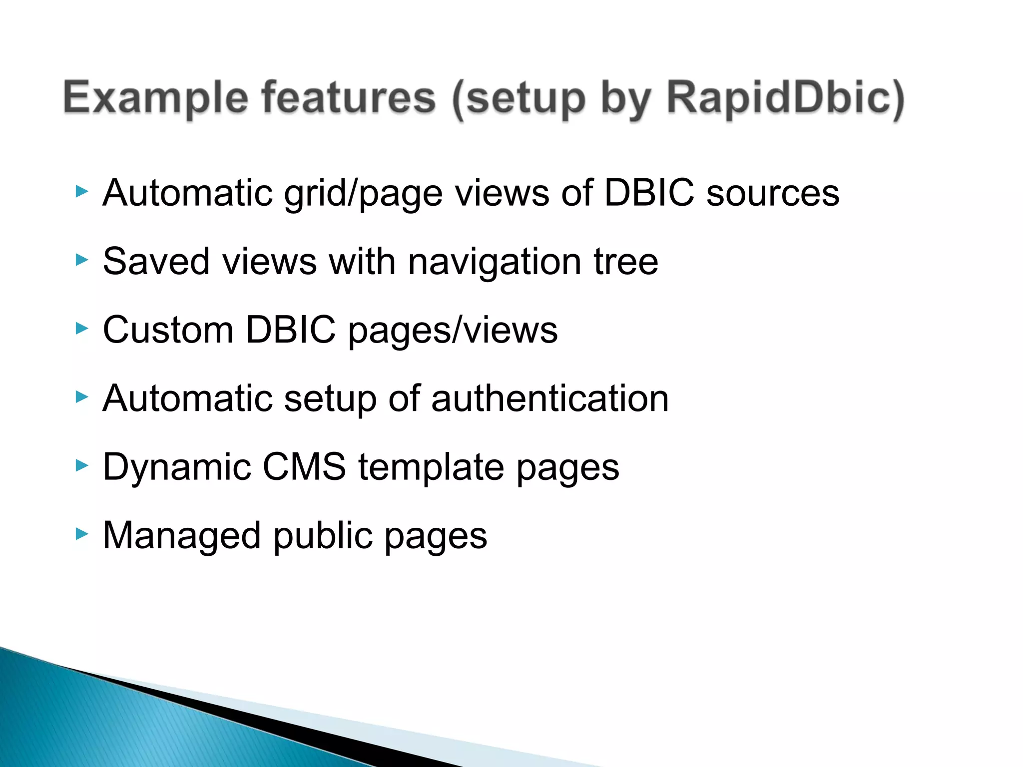  Automatic grid/page views of DBIC sources
 Saved views with navigation tree
 Custom DBIC pages/views
 Automatic setup of authentication
 Dynamic CMS template pages
 Managed public pages
 