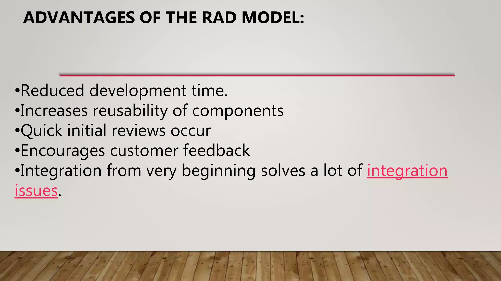 •Reduced development time.
•Increases reusability of components
•Quick initial reviews occur
•Encourages customer feedback
•Integration from very beginning solves a lot of integration
issues.
ADVANTAGES OF THE RAD MODEL:
 