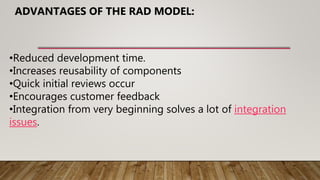 •Reduced development time.
•Increases reusability of components
•Quick initial reviews occur
•Encourages customer feedback
•Integration from very beginning solves a lot of integration
issues.
ADVANTAGES OF THE RAD MODEL:
 