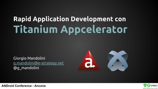 ANDroid Conference - Ancona
Giorgio Mandolini
g.mandolini@e-xtrategy.net
@g_mandolini
Rapid Application Development con
Titanium Appcelerator
 