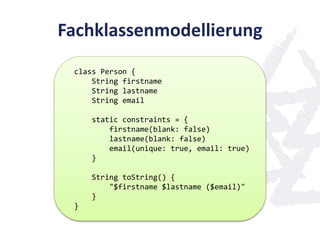 Fachklassenmodellierung
class Person {
String firstname
String lastname
String email
static constraints = {
firstname(blank: false)
lastname(blank: false)
email(unique: true, email: true)
}
String toString() {
"$firstname $lastname ($email)"
}
}
 