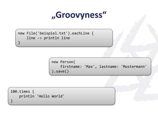 „Groovyness“
new File('beispiel.txt').eachLine {
line -> println line
}
new Person(
firstname: 'Max', lastname: 'Mustermann'
).save()
100.times {
println 'Hello World'
}
 