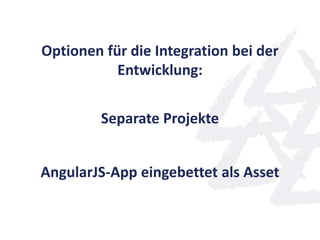 Optionen für die Integration bei der
Entwicklung:
Separate Projekte
AngularJS-App eingebettet als Asset
 