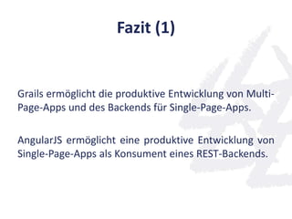 Fazit (1)
Grails ermöglicht die produktive Entwicklung von Multi-
Page-Apps und des Backends für Single-Page-Apps.
AngularJS ermöglicht eine produktive Entwicklung von
Single-Page-Apps als Konsument eines REST-Backends.
 