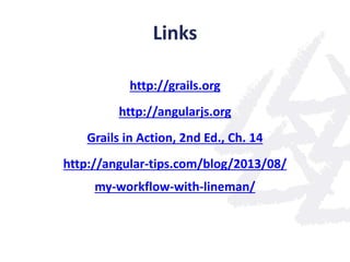 Links
http://grails.org
http://angularjs.org
Grails in Action, 2nd Ed., Ch. 14
http://angular-tips.com/blog/2013/08/
my-workflow-with-lineman/
 
