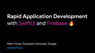 Rapid Application Development 

with SwiftUI and Firebase
Peter Friese, Developer Advocate, Google
@peterfriese
🔥
 