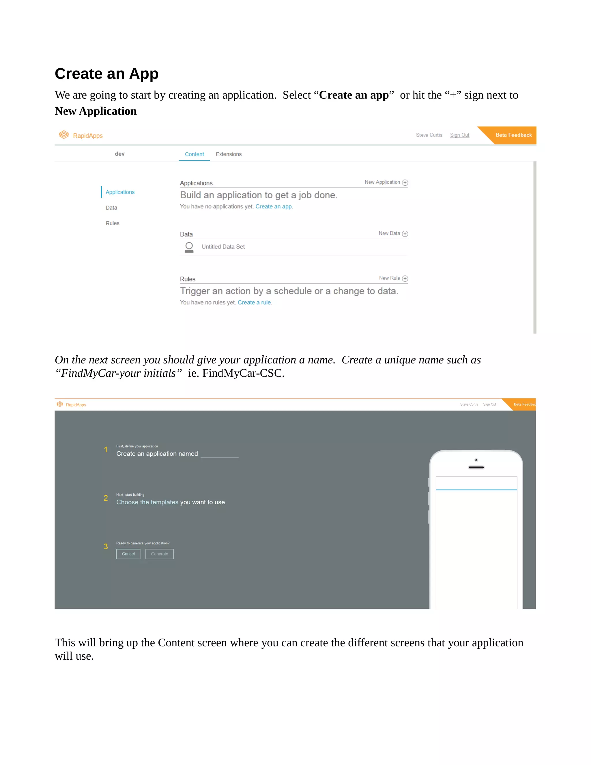 Create an App 
We are going to start by creating an application. Select “Create an app” or hit the “+” sign next to New Application 
On the next screen you should give your application a name. Create unique name such as “FindMyCar-your initials” ie. FindMyCar-CSC. 
This will bring up the Content screen where you can create the different screens that your application will use. 
 