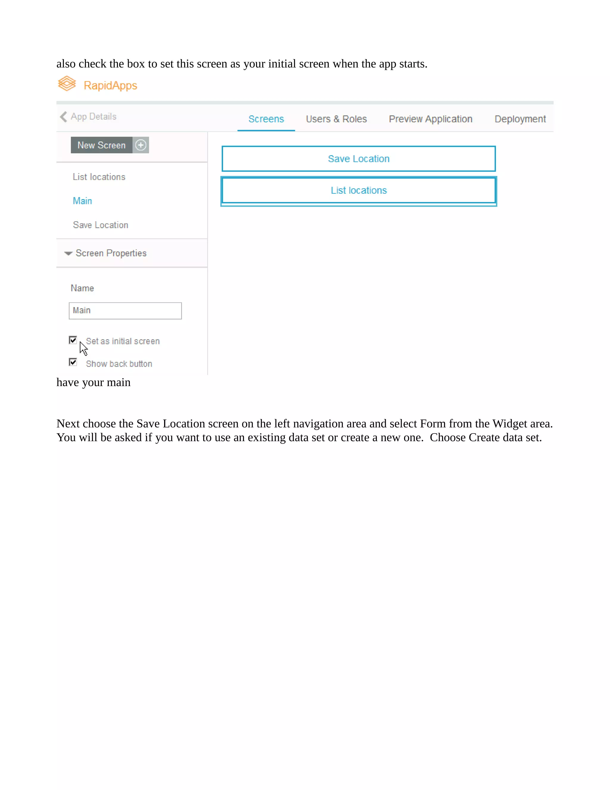 also check the box to set this screen as your initial when app starts. 
have your main 
Next choose the Save Location screen on left navigation area and select Form from Widget area. You will be asked if you want to use an existing data set or create a new one. Choose Create set. 
 