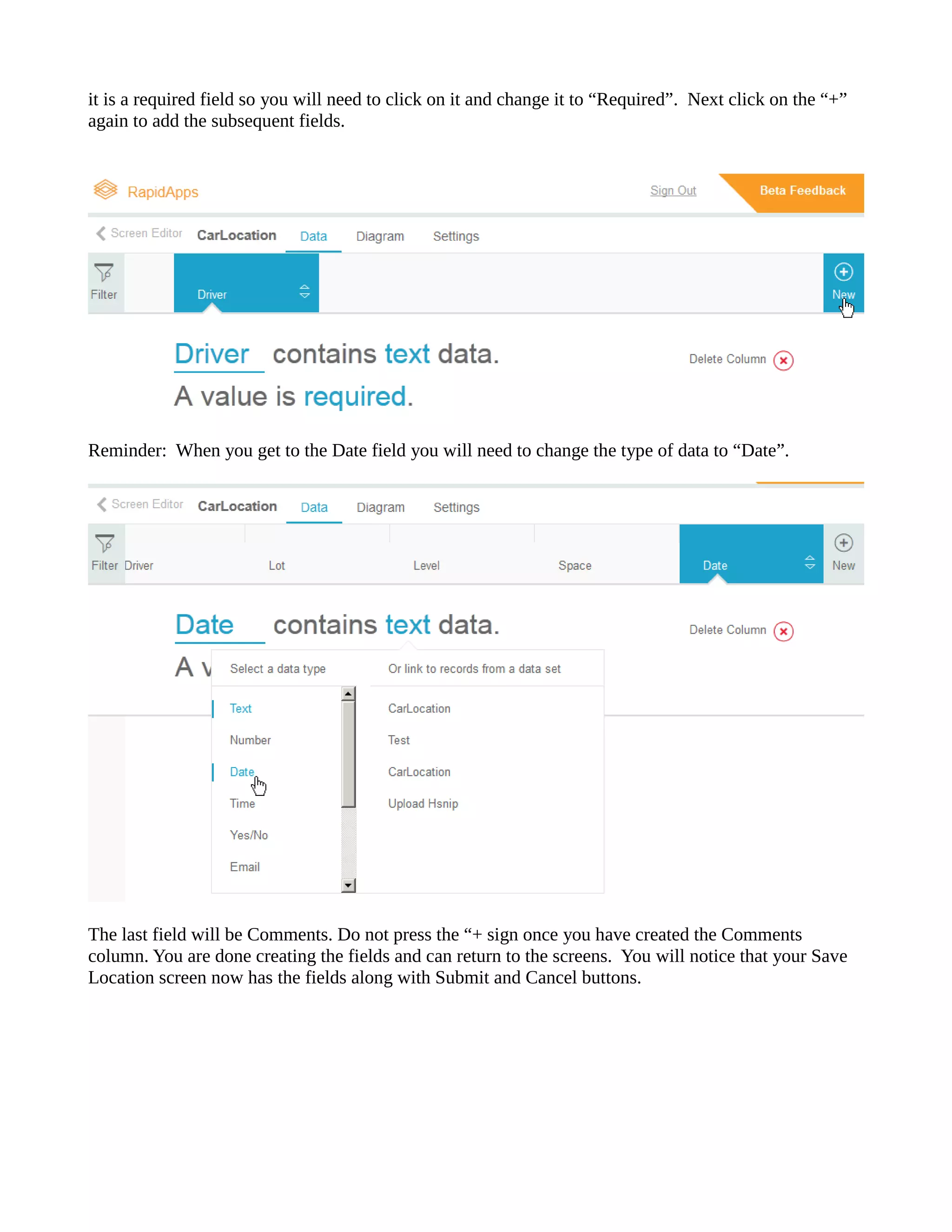 it is a required field so you will need to click on and change “Required”. Next click on the “+” again to add the subsequent fields. 
Reminder: When you get to the Date field will need change type of data “Date”. 
The last field will be Comments. Do not press the “+ sign once you have created Comments column. You are done creating the fields and can return to the screens. You will notice that your Save Location screen now has the fields along with Submit and Cancel buttons. 
 