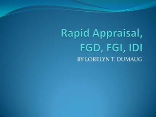 Rapid Appraisal,FGD, FGI, IDI BY LORELYN T. DUMAUG 