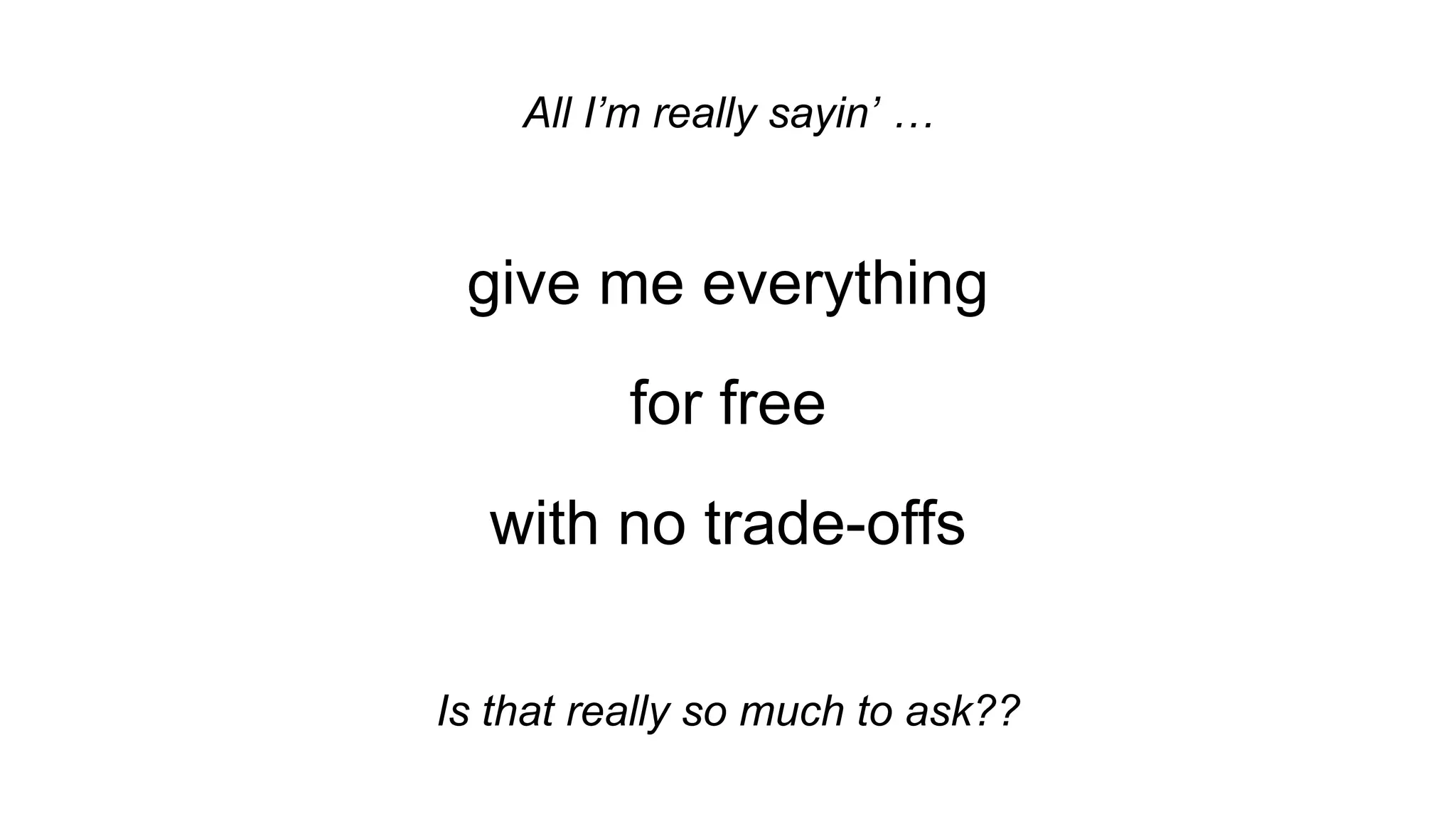 All I’m really sayin’ …
give me everything
for free
with no trade-offs
Is that really so much to ask??
 