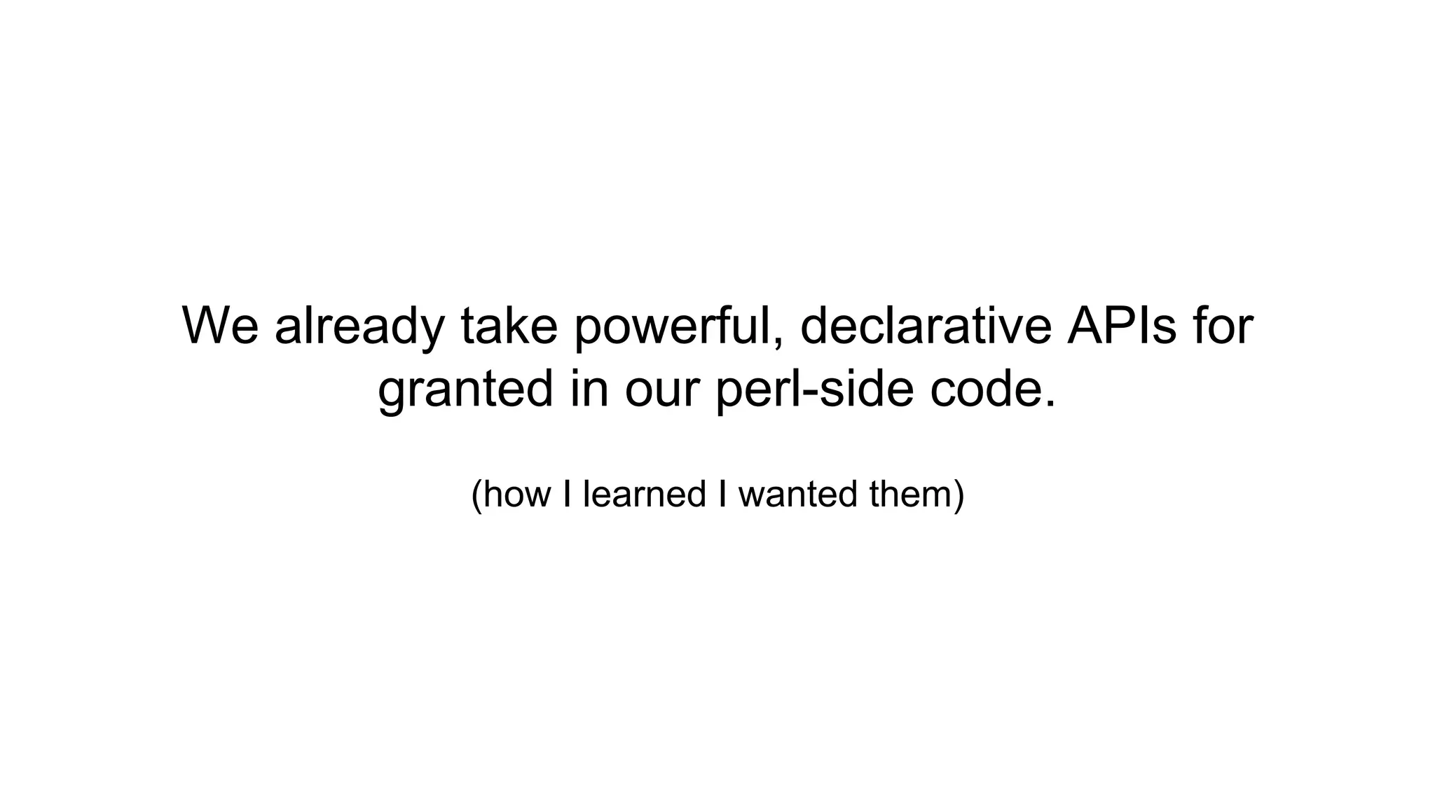 We already take powerful, declarative APIs for
granted in our perl-side code.
(how I learned I wanted them)
 