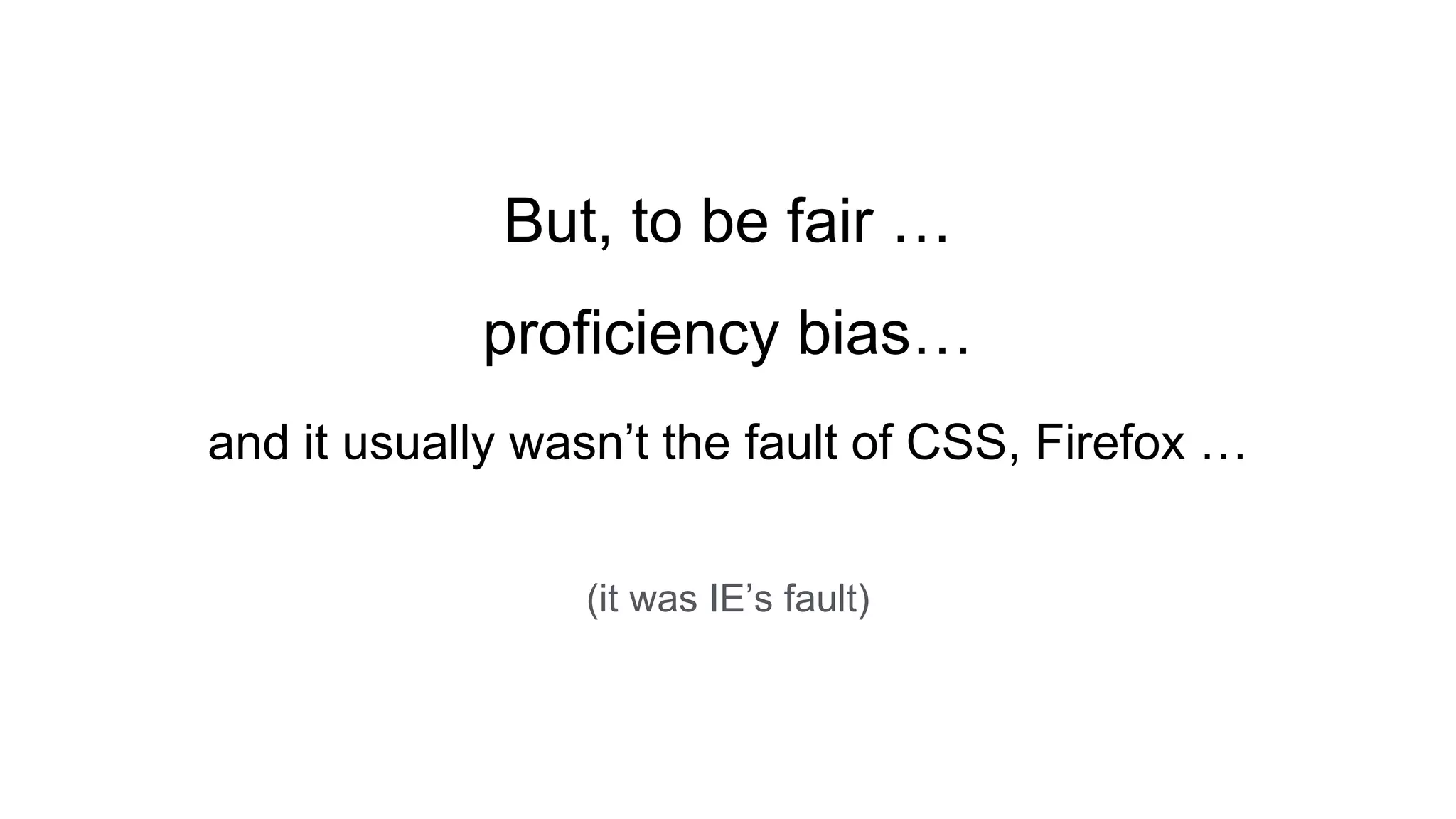 But, to be fair …
proficiency bias…
and it usually wasn’t the fault of CSS, Firefox …
(it was IE’s fault)
 
